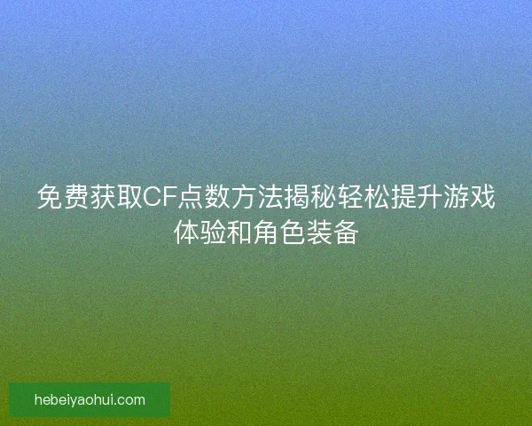 免费获取CF点数方法揭秘轻松提升游戏体验和角色装备