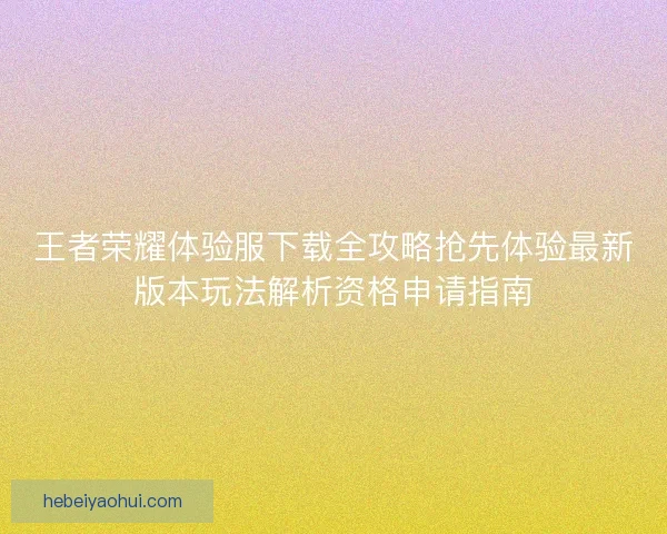 王者荣耀体验服下载全攻略抢先体验最新版本玩法解析资格申请指南