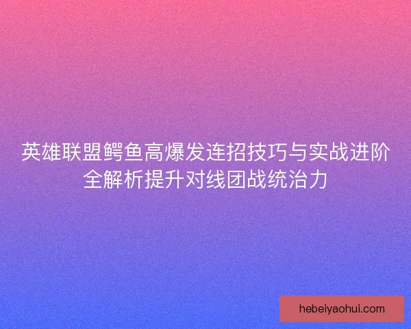 英雄联盟鳄鱼高爆发连招技巧与实战进阶全解析提升对线团战统治力