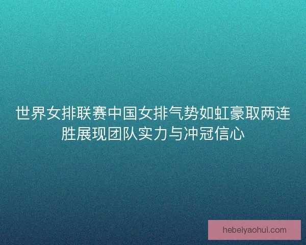 世界女排联赛中国女排气势如虹豪取两连胜展现团队实力与冲冠信心