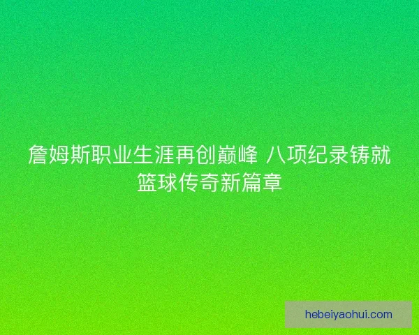 詹姆斯职业生涯再创巅峰 八项纪录铸就篮球传奇新篇章