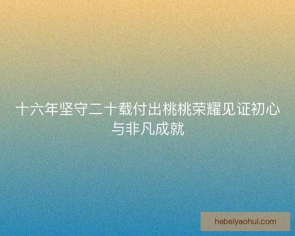 十六年坚守二十载付出桃桃荣耀见证初心与非凡成就