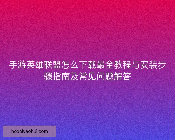 手游英雄联盟怎么下载最全教程与安装步骤指南及常见问题解答