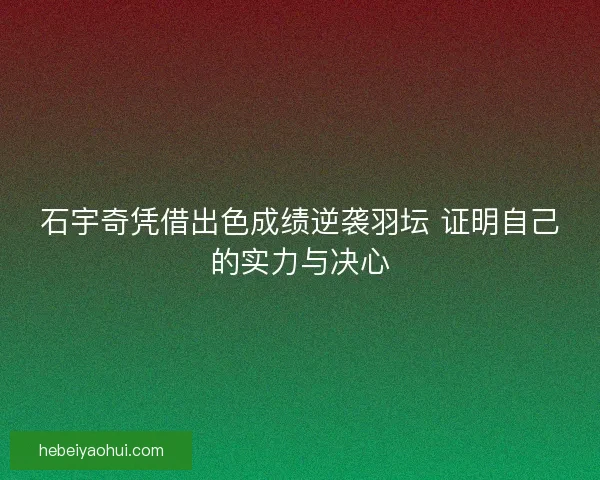 石宇奇凭借出色成绩逆袭羽坛 证明自己的实力与决心