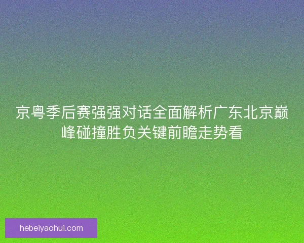 京粤季后赛强强对话全面解析广东北京巅峰碰撞胜负关键前瞻走势看